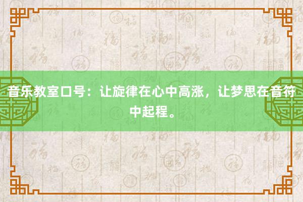 音乐教室口号：让旋律在心中高涨，让梦思在音符中起程。