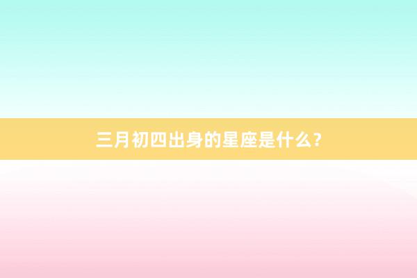 三月初四出身的星座是什么?