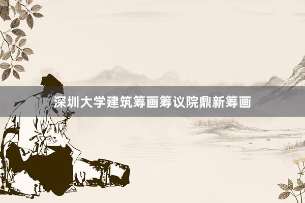 深圳大学建筑筹画筹议院鼎新筹画
