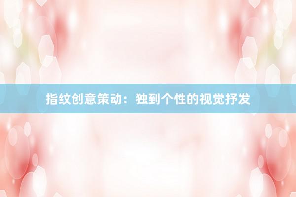 指纹创意策动:独到个性的视觉抒发
