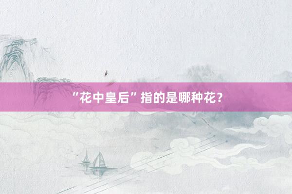“花中皇后”指的是哪种花？